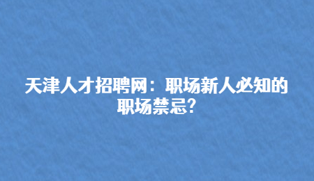 天津人才招聘網(wǎng)：職場新人必知的職場禁忌?