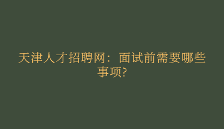 天津人才招聘網(wǎng)：面試前需要哪些事項?