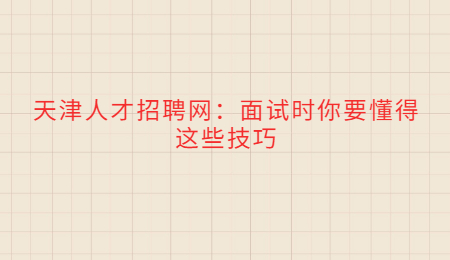 天津人才招聘網(wǎng)：面試時(shí)你要懂得這些技巧
