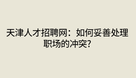 天津人才招聘網(wǎng)：如何妥善處理職場的沖突?