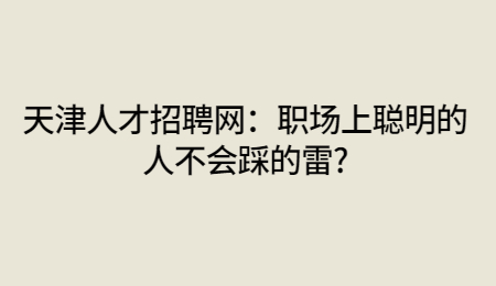 天津人才招聘網(wǎng)：職場上聰明的人不會踩的雷?