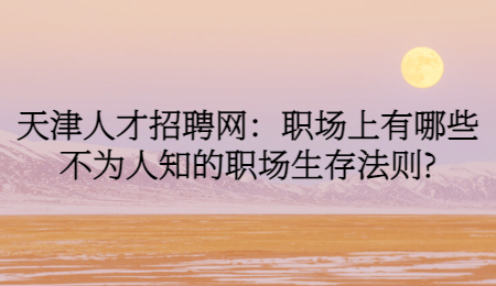 天津人才招聘網(wǎng)：職場上有哪些不為人知的職場生存法則?