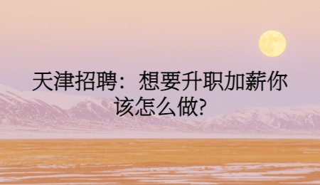 天津招聘：想要升職加薪你該怎么做?