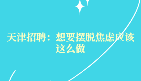天津招聘:想要擺脫焦慮應(yīng)該這么做