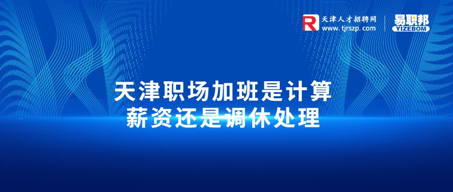 天津職場加班是計算薪資還是調(diào)休處理